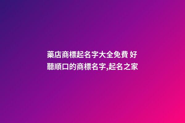 藥店商標起名字大全免費 好聽順口的商標名字,起名之家-第1張-店鋪起名-玄機派
